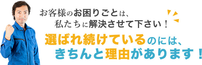 お客様のお困りごとは、私たちに解決させて下さい！選ばれ続けているのには、きちんと理由があります！